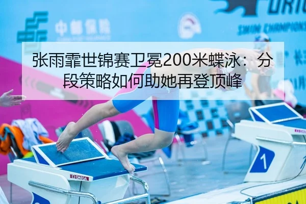 张雨霏世锦赛卫冕200米蝶泳：分段策略如何助她再登顶峰