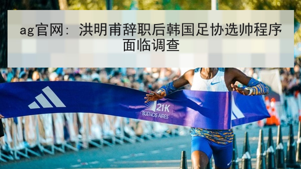 ag官网: 洪明甫辞职后韩国足协选帅程序面临调查