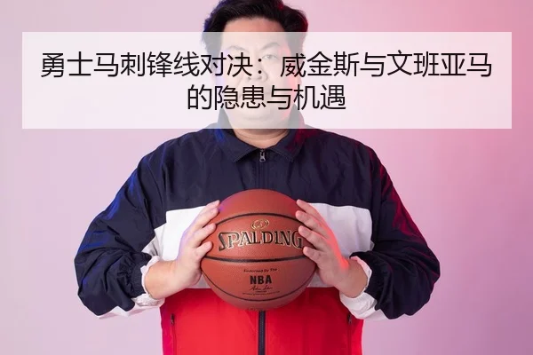 勇士马刺锋线对决：威金斯与文班亚马的隐患与机遇