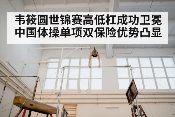 韦筱圆世锦赛高低杠成功卫冕 中国体操单项双保险优势凸显