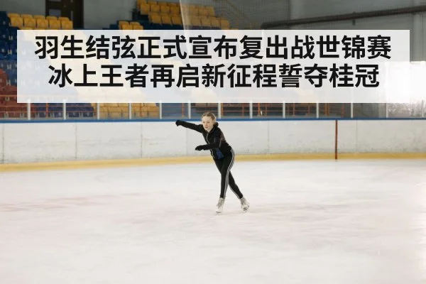 羽生结弦正式宣布复出战世锦赛冰上王者再启新征程誓夺桂冠
