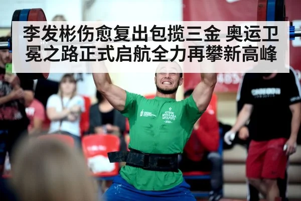李发彬伤愈复出包揽三金 奥运卫冕之路正式启航全力再攀新高峰